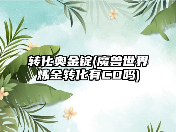 转化奥金锭(魔兽世界炼金转化有CD吗)