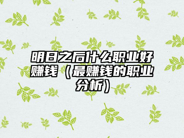 明日之后什么职业好赚钱（最赚钱的职业分析）