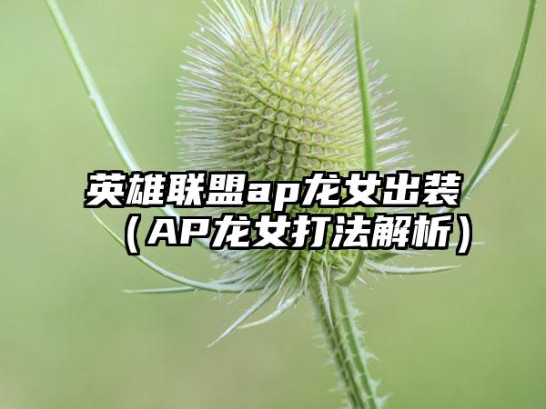 英雄联盟ap龙女出装（AP龙女打法解析）