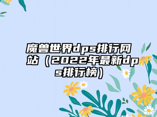 魔兽世界dps排行网站（2022年最新dps排行榜）