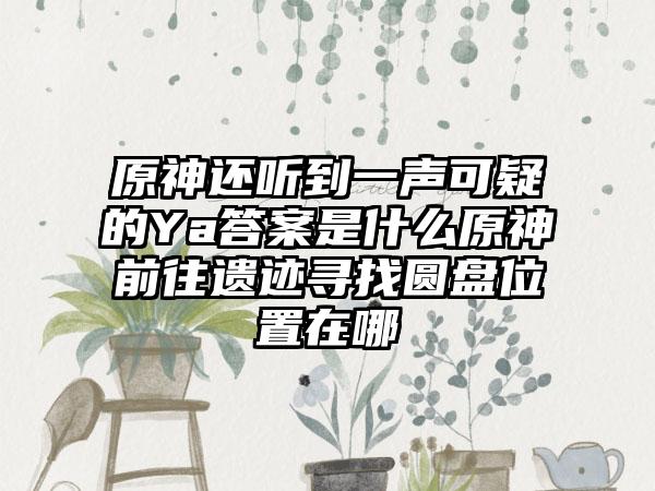 原神还听到一声可疑的Ya答案是什么原神前往遗迹寻找圆盘位置在哪