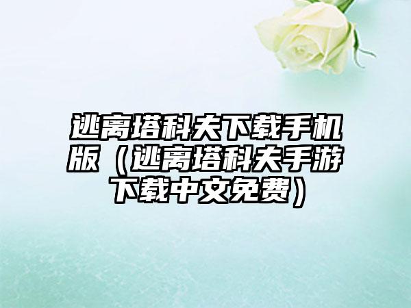 逃离塔科夫手机版（逃离塔科夫手游中文免费）