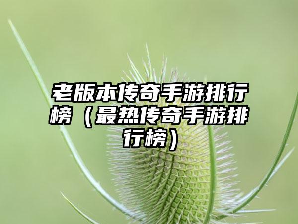 老版本传奇手游排行榜（最热传奇手游排行榜）