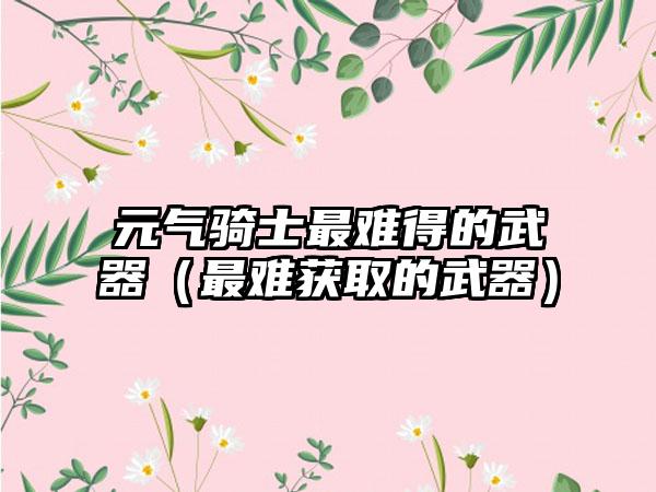 元气骑士最难得的武器（最难获取的武器）