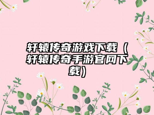 轩辕传奇游戏（轩辕传奇手游）