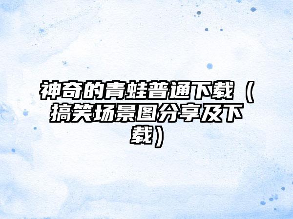 神奇的青蛙普通（搞笑场景图分享及）