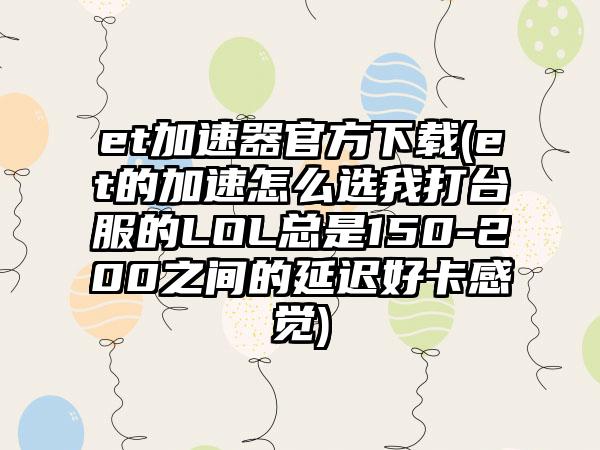 et加速器官方(et的加速怎么选我打台服的LOL总是150-200之间的延迟好卡感觉)