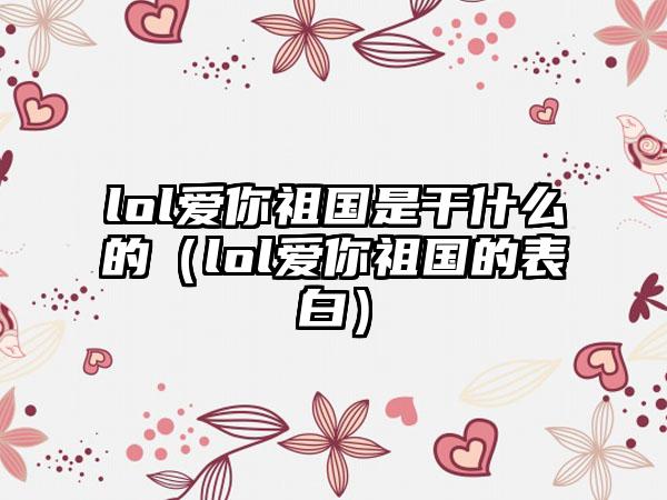 lol爱你祖国是干什么的（lol爱你祖国的表白）