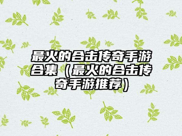 最火的合击传奇手游合集（最火的合击传奇手游推荐）