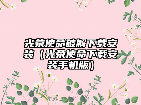 光荣使命破解安装（光荣使命安装手机版）