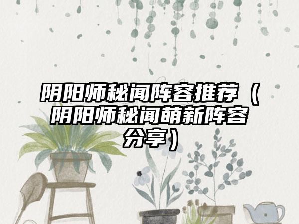 阴阳师秘闻阵容推荐（阴阳师秘闻萌新阵容分享）