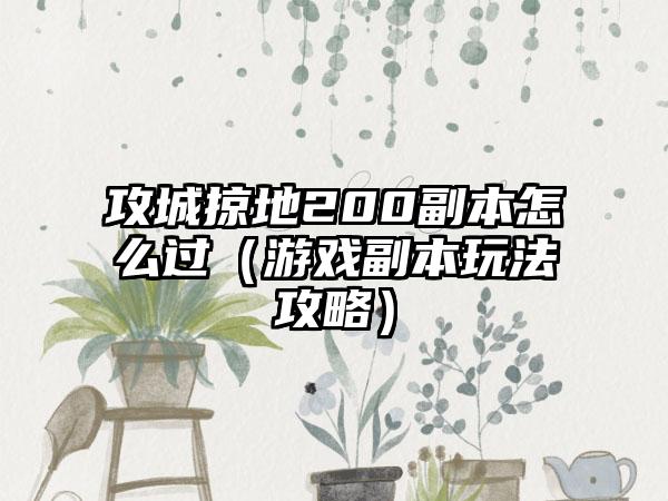 攻城掠地200副本怎么过（游戏副本玩法攻略）