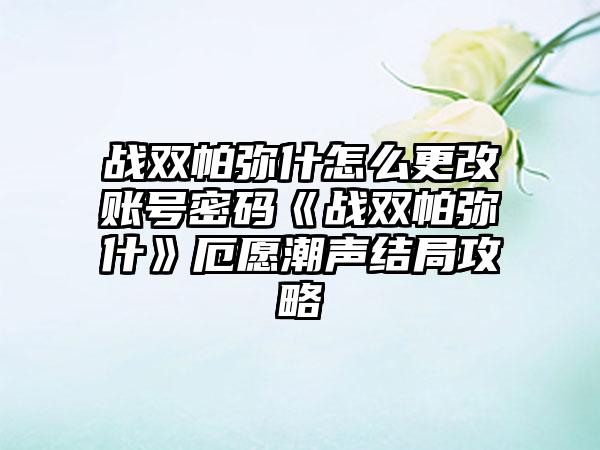 战双帕弥什怎么更改账号密码《战双帕弥什》厄愿潮声结局攻略