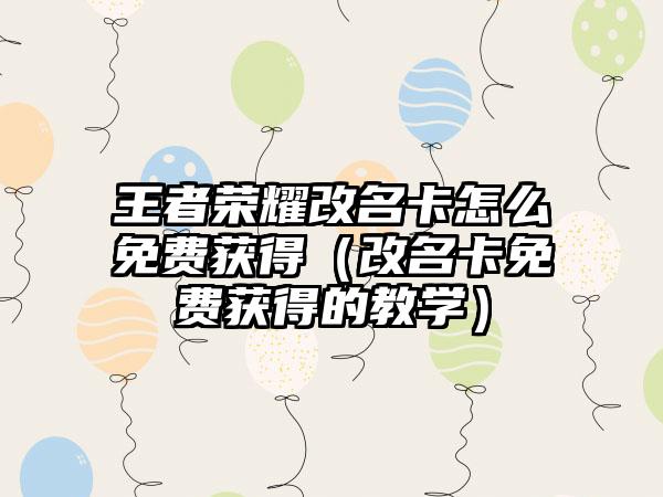 王者荣耀改名卡怎么免费获得（改名卡免费获得的教学）