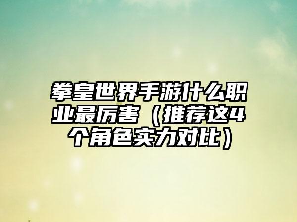 拳皇世界手游什么职业最厉害（推荐这4个角色实力对比）