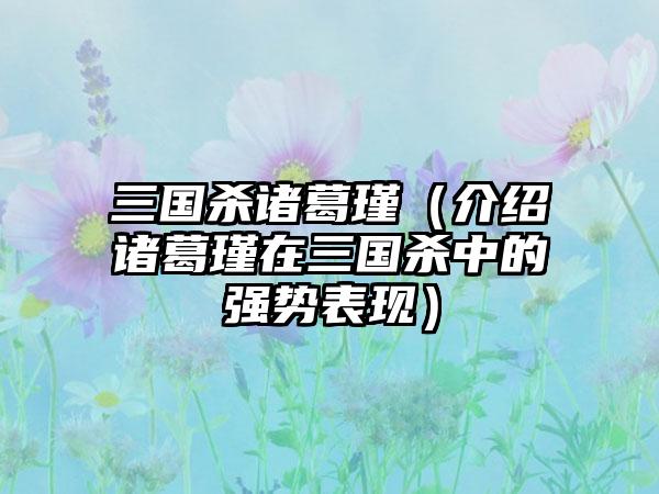 三国杀诸葛瑾（介绍诸葛瑾在三国杀中的强势表现）
