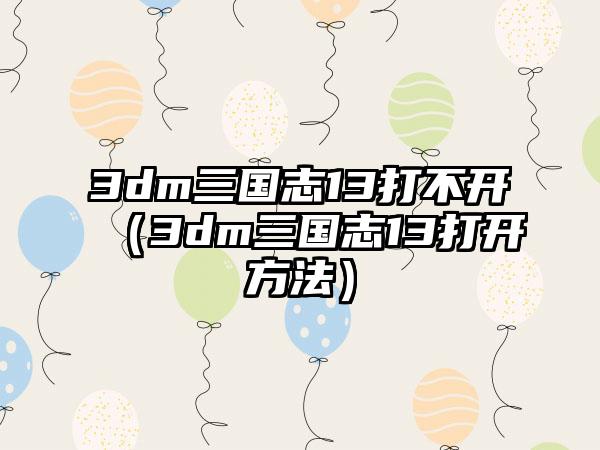 3dm三国志13打不开（3dm三国志13打开方法）