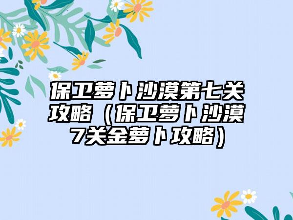保卫萝卜沙漠第七关攻略（保卫萝卜沙漠7关金萝卜攻略）