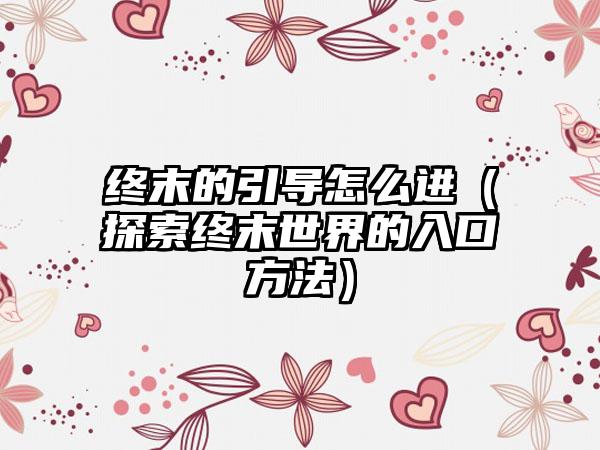 终末的引导怎么进（探索终末世界的入口方法）