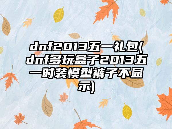 dnf2013五一礼包(dnf多玩盒子2013五一时装模型裤子不显示)