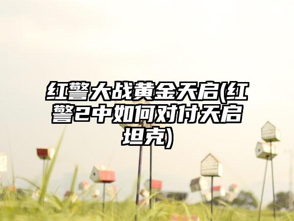 红警大战黄金天启(红警2中如何对付天启坦克)