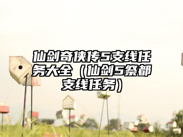 仙剑奇侠传5支线任务大全（仙剑5祭都支线任务）