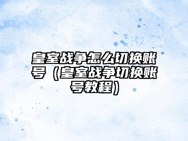 皇室战争怎么切换账号（皇室战争切换账号教程）