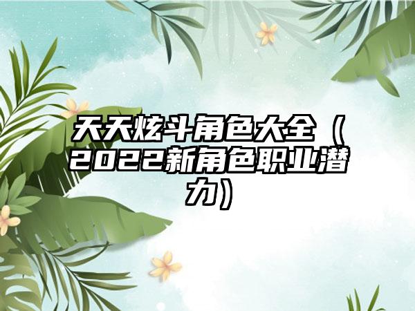天天炫斗角色大全（2022新角色职业潜力）
