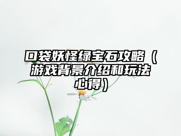 口袋妖怪绿宝石攻略（游戏背景介绍和玩法心得）