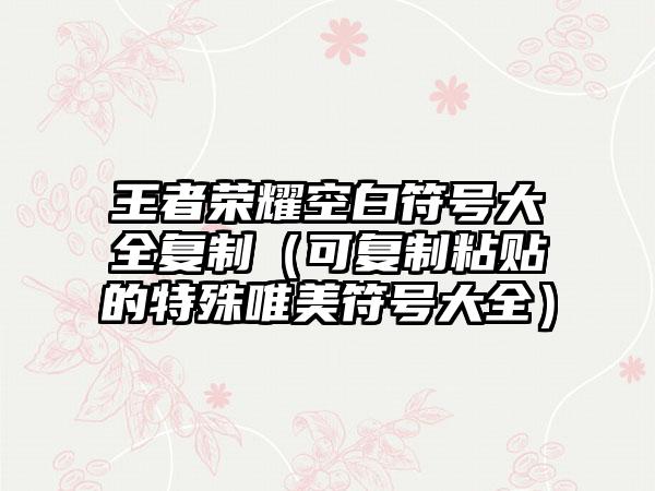 王者荣耀空白符号大全复制（可复制粘贴的特殊唯美符号大全）