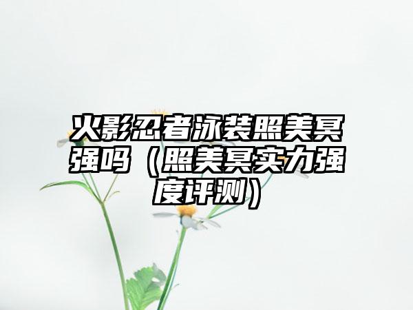 火影忍者泳装照美冥强吗（照美冥实力强度评测）