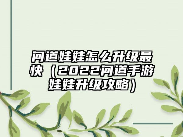 问道娃娃怎么升级最快（2022问道手游娃娃升级攻略）