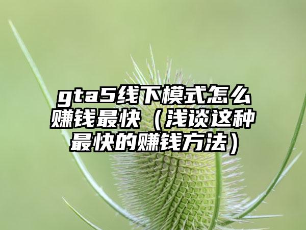 gta5线下模式怎么赚钱最快（浅谈这种最快的赚钱方法）