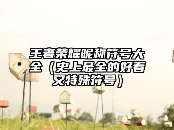 王者荣耀昵称符号大全（史上最全的好看又特殊符号）