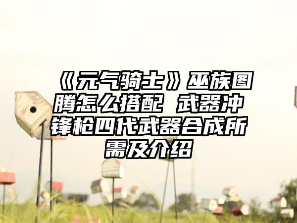 《元气骑士》巫族图腾怎么搭配 武器冲锋枪四代武器合成所需及介绍