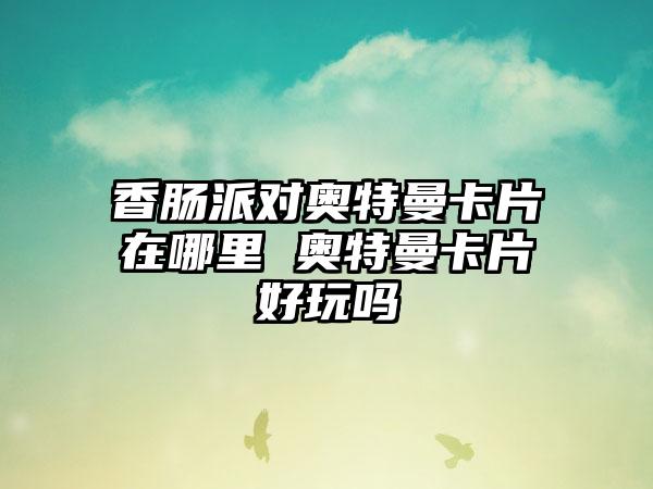 香肠派对奥特曼卡片在哪里 奥特曼卡片好玩吗