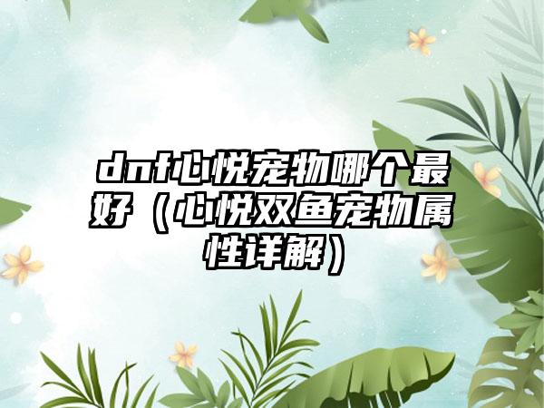 dnf心悦宠物哪个最好（心悦双鱼宠物属性详解）