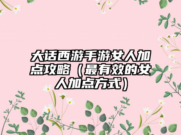 大话西游手游女人加点攻略（最有效的女人加点方式）