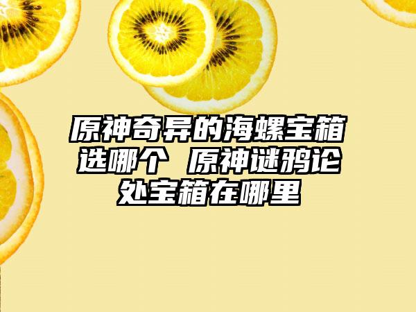 原神奇异的海螺宝箱选哪个 原神谜鸦论处宝箱在哪里
