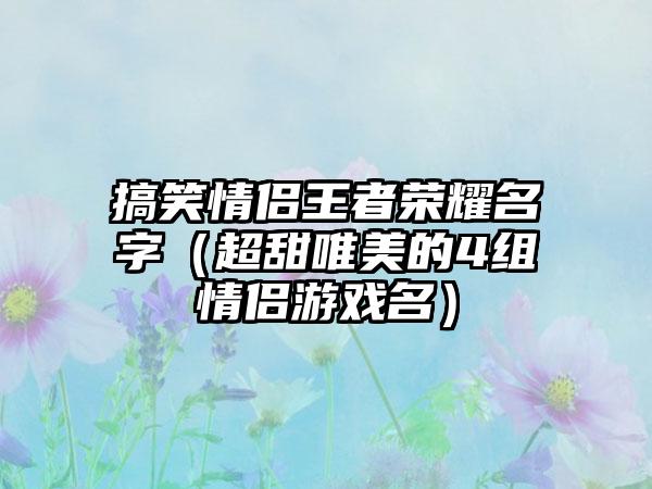 搞笑情侣王者荣耀名字（超甜唯美的4组情侣游戏名）