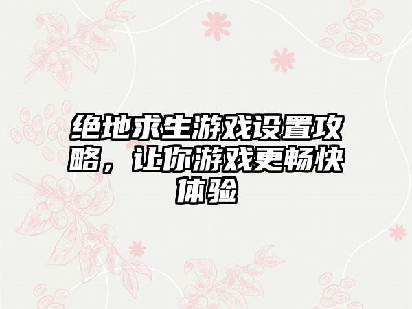 绝地求生游戏设置攻略，让你游戏更畅快体验