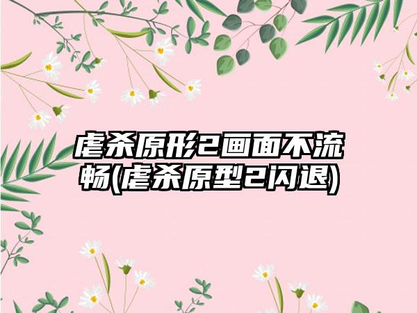 虐杀原形2画面不流畅(虐杀原型2闪退)