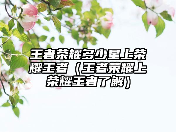 王者荣耀多少星上荣耀王者（王者荣耀上荣耀王者了解）