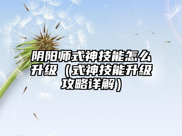 阴阳师式神技能怎么升级（式神技能升级攻略详解）
