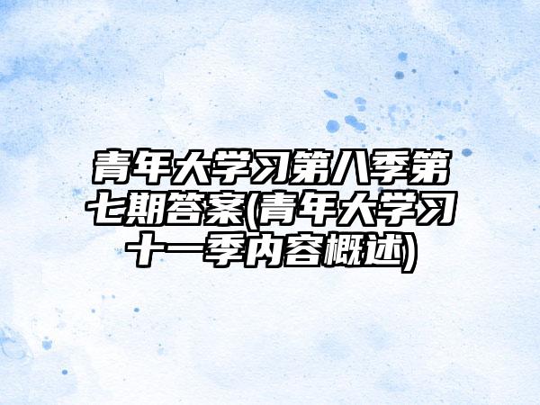 青年大学习第八季第七期答案(青年大学习十一季内容概述)