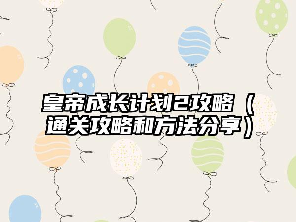 皇帝成长计划2攻略（通关攻略和方法分享）
