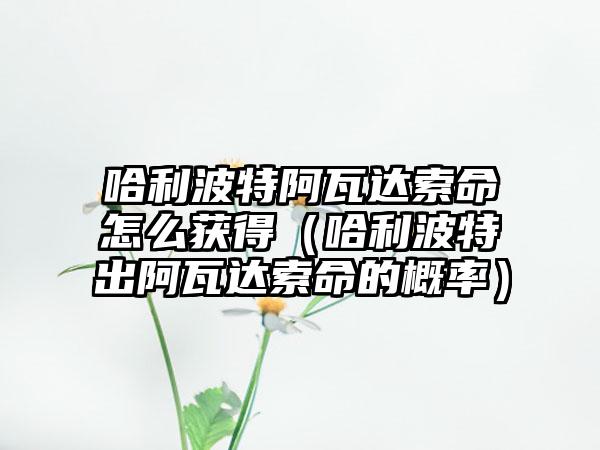 哈利波特阿瓦达索命怎么获得（哈利波特出阿瓦达索命的概率）