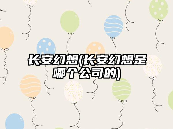 长安幻想(长安幻想是哪个公司的)