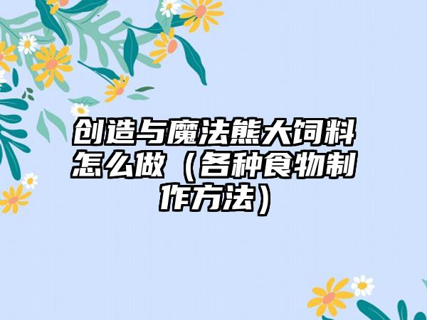 创造与魔法熊大饲料怎么做（各种食物制作方法）