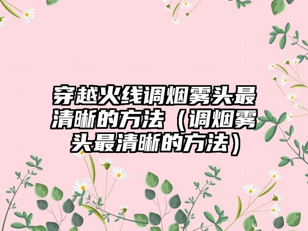 穿越火线调烟雾头最清晰的方法（调烟雾头最清晰的方法）